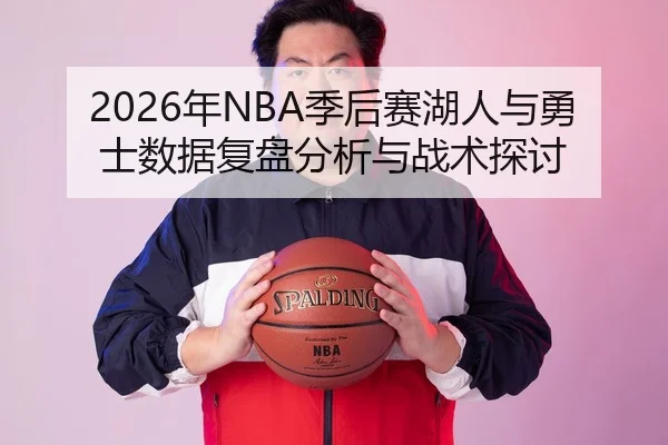 2026年NBA季后赛湖人与勇士数据复盘分析与战术探讨