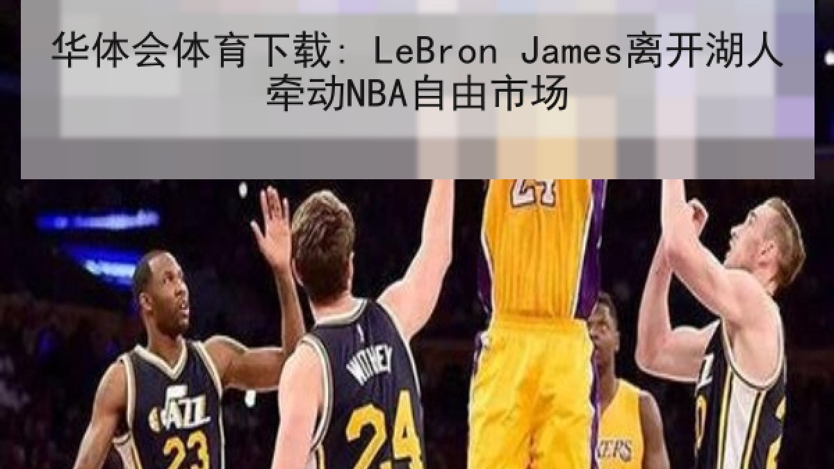 华体会体育下载: LeBron James离开湖人牵动NBA自由市场