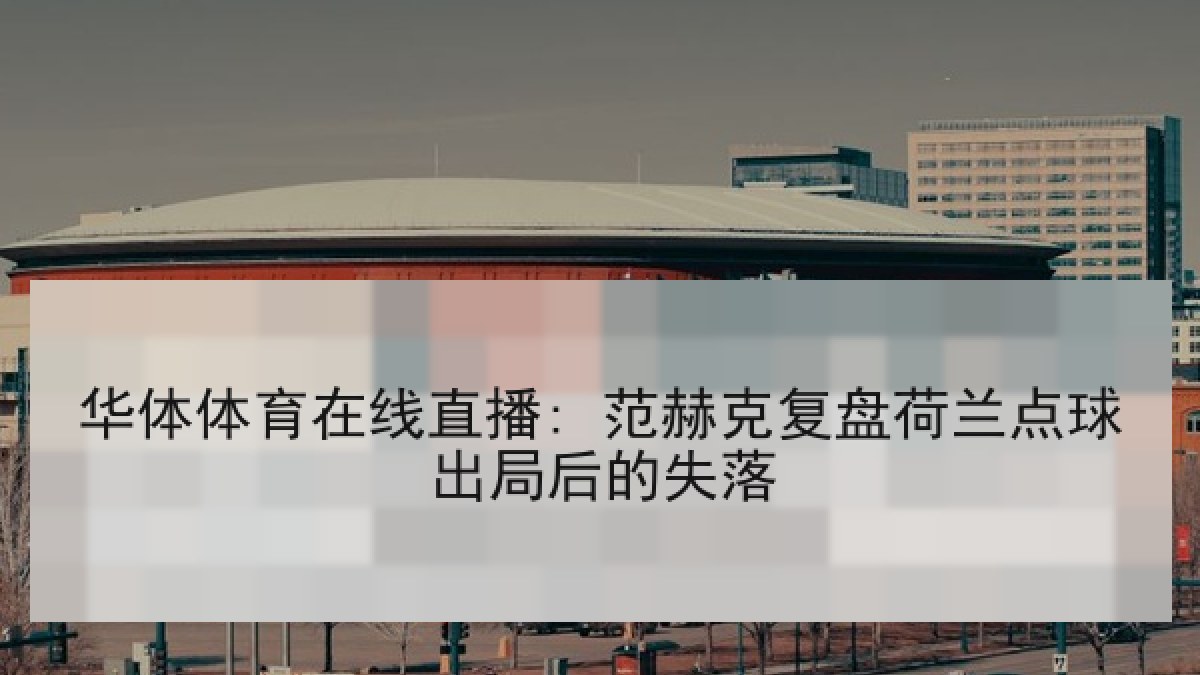 华体体育在线直播: 范赫克复盘荷兰点球出局后的失落