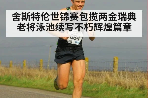 舍斯特伦世锦赛包揽两金瑞典老将泳池续写不朽辉煌篇章