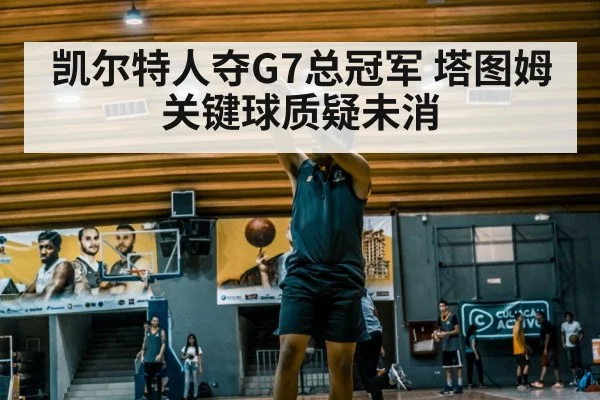 凯尔特人夺G7总冠军 塔图姆关键球质疑未消
