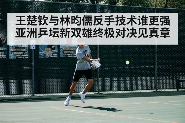 王楚钦与林昀儒反手技术谁更强 亚洲乒坛新双雄终极对决见真章